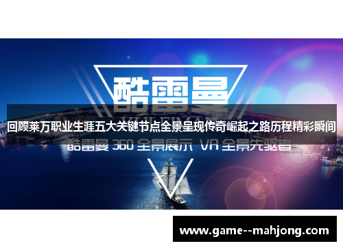 回顾莱万职业生涯五大关键节点全景呈现传奇崛起之路历程精彩瞬间