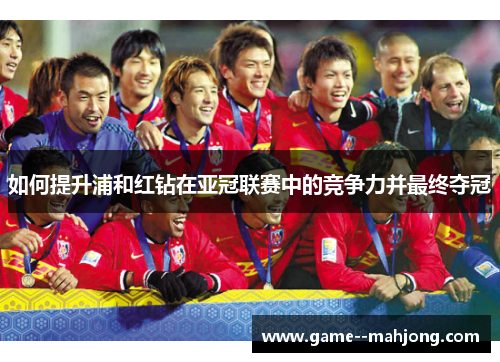 如何提升浦和红钻在亚冠联赛中的竞争力并最终夺冠 如何提升浦和红钻在亚冠联赛中的竞争力并最终夺冠