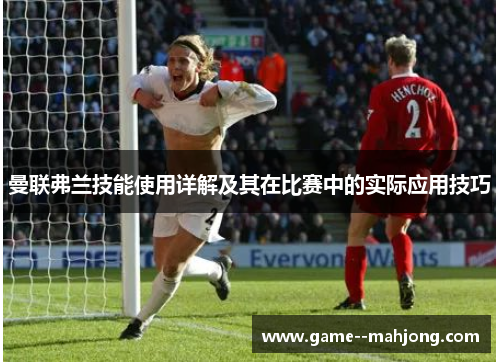 曼联弗兰技能使用详解及其在比赛中的实际应用技巧 曼联弗兰技能使用详解及其在比赛中的实际应用技巧