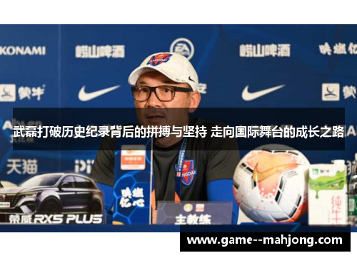 武磊打破历史纪录背后的拼搏与坚持 走向国际舞台的成长之路