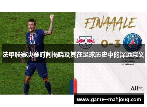 法甲联赛决赛时间揭晓及其在足球历史中的深远意义 法甲联赛决赛时间揭晓及其在足球历史中的深远意义