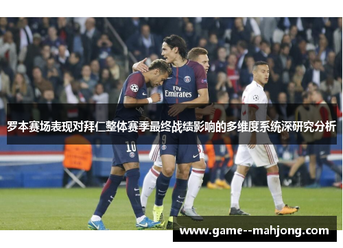 罗本赛场表现对拜仁整体赛季最终战绩影响的多维度系统深研究分析