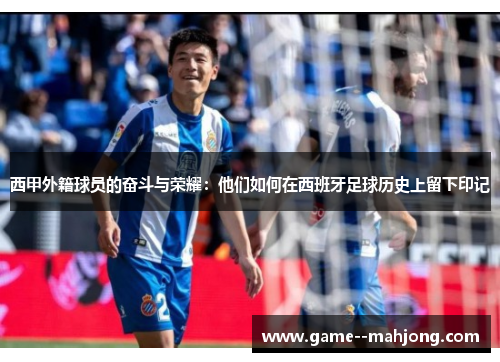 西甲外籍球员的奋斗与荣耀:他们如何在西班牙足球历史上留下印记 西甲外籍球员的奋斗与荣耀:他们如何在西班牙足球历史上留下印记