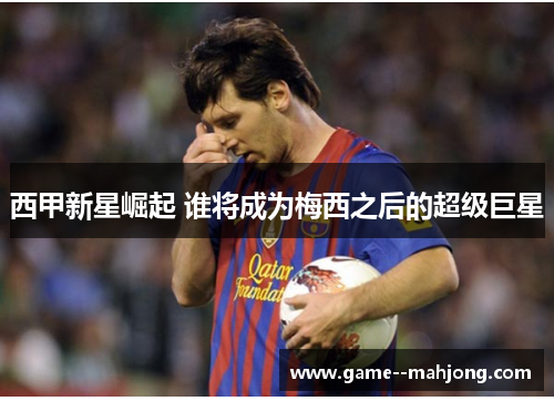 西甲新星崛起 谁将成为梅西之后的超级巨星