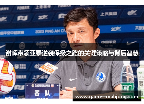 谢晖带领亚泰逆袭保级之路的关键策略与背后智慧 谢晖带领亚泰逆袭保级之路的关键策略与背后智慧