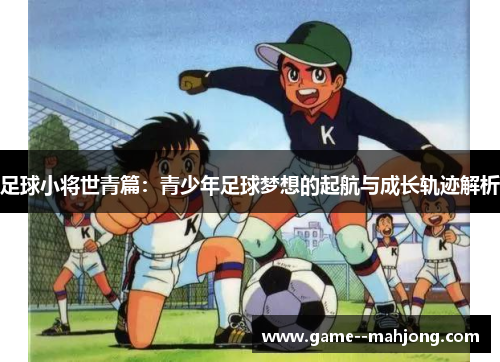 足球小将世青篇：青少年足球梦想的起航与成长轨迹解析