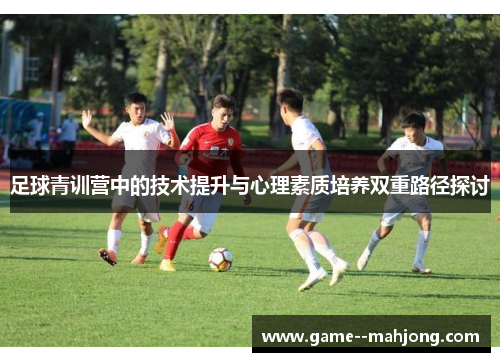 足球青训营中的技术提升与心理素质培养双重路径探讨