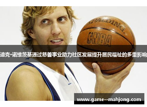 迪克·诺维茨基通过慈善事业助力社区发展提升居民福祉的多重影响 迪克·诺维茨基通过慈善事业助力社区发展提升居民福祉的多重影响