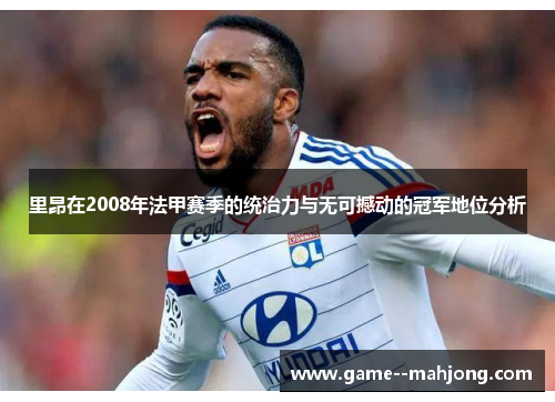 里昂在2008年法甲赛季的统治力与无可撼动的冠军地位分析 里昂在2008年法甲赛季的统治力与无可撼动的冠军地位分析