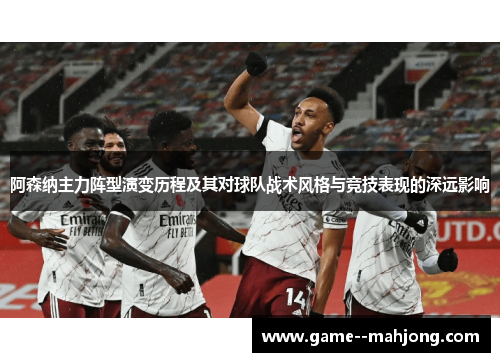 阿森纳主力阵型演变历程及其对球队战术风格与竞技表现的深远影响