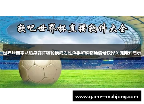 世界杯国家队热身赛阵容轮换成为胜负手解读临场信号抉择关键博弈启示