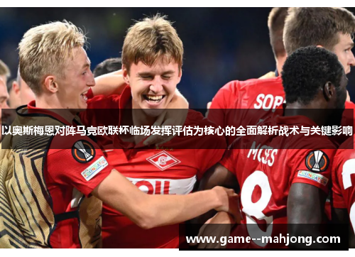 以奥斯梅恩对阵马竞欧联杯临场发挥评估为核心的全面解析战术与关键影响