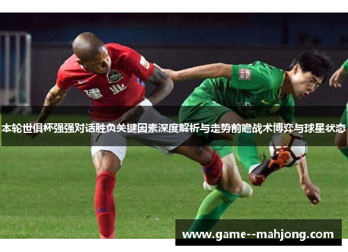 本轮世俱杯强强对话胜负关键因素深度解析与走势前瞻战术博弈与球星状态
