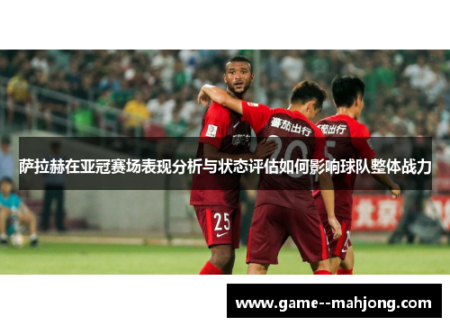 萨拉赫在亚冠赛场表现分析与状态评估如何影响球队整体战力 萨拉赫在亚冠赛场表现分析与状态评估如何影响球队整体战力