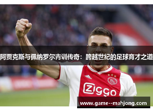 阿贾克斯与佩纳罗尔青训传奇:跨越世纪的足球育才之道 阿贾克斯与佩纳罗尔青训传奇:跨越世纪的足球育才之道