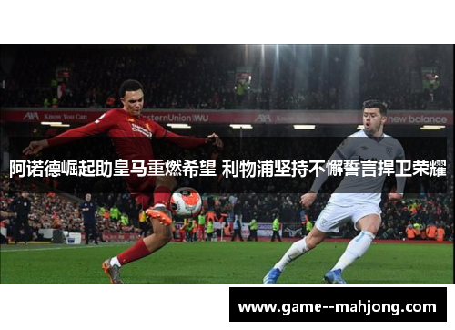 阿诺德崛起助皇马重燃希望 利物浦坚持不懈誓言捍卫荣耀 阿诺德崛起助皇马重燃希望 利物浦坚持不懈誓言捍卫荣耀