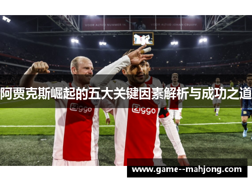 阿贾克斯崛起的五大关键因素解析与成功之道