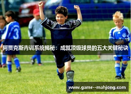 阿贾克斯青训系统揭秘:成就顶级球员的五大关键秘诀 阿贾克斯青训系统揭秘:成就顶级球员的五大关键秘诀
