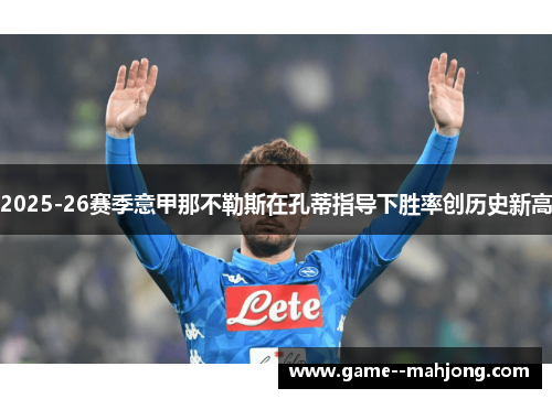 2025-26赛季意甲那不勒斯在孔蒂指导下胜率创历史新高 2025-26赛季意甲那不勒斯在孔蒂指导下胜率创历史新高