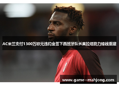 AC米兰支付1300万欧元违约金签下西班牙队长莫拉塔助力锋线重建 AC米兰支付1300万欧元违约金签下西班牙队长莫拉塔助力锋线重建