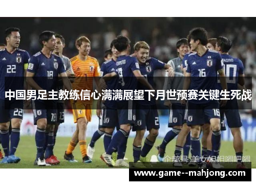 中国男足主教练信心满满展望下月世预赛关键生死战