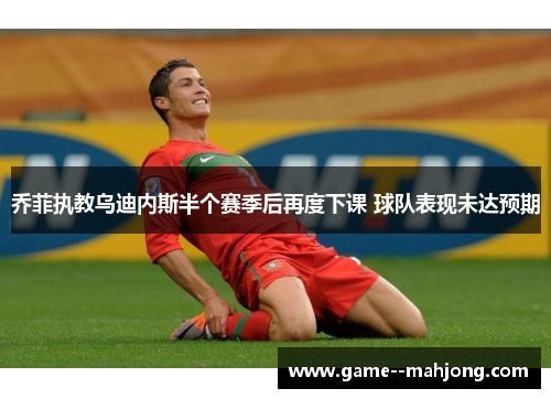 乔菲执教乌迪内斯半个赛季后再度下课 球队表现未达预期