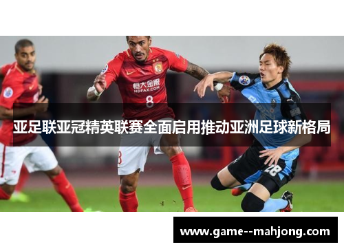 亚足联亚冠精英联赛全面启用推动亚洲足球新格局 亚足联亚冠精英联赛全面启用推动亚洲足球新格局