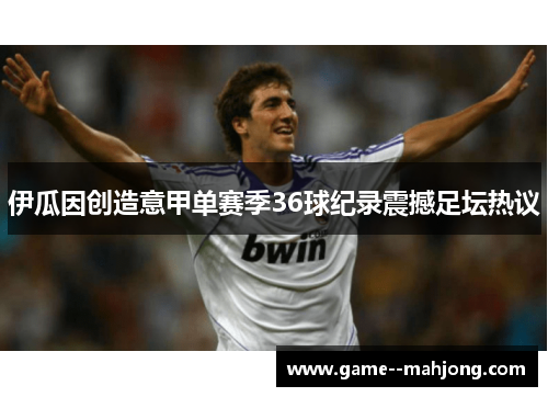 伊瓜因创造意甲单赛季36球纪录震撼足坛热议 伊瓜因创造意甲单赛季36球纪录震撼足坛热议