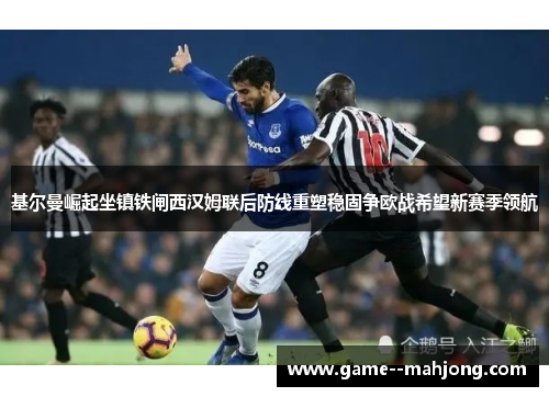 基尔曼崛起坐镇铁闸西汉姆联后防线重塑稳固争欧战希望新赛季领航