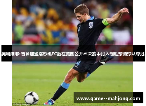 奥利维耶·吉鲁加盟洛杉矶FC后在美国公开杯决赛中打入制胜球助球队夺冠 奥利维耶·吉鲁加盟洛杉矶FC后在美国公开杯决赛中打入制胜球助球队夺冠