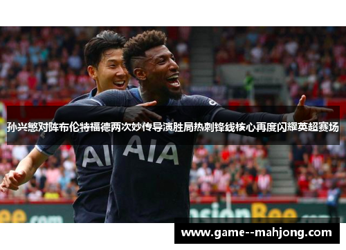 孙兴慜对阵布伦特福德两次妙传导演胜局热刺锋线核心再度闪耀英超赛场 孙兴慜对阵布伦特福德两次妙传导演胜局热刺锋线核心再度闪耀英超赛场