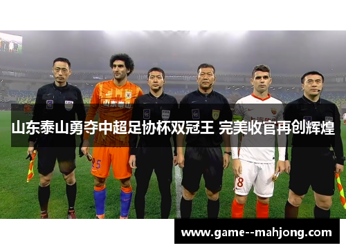山东泰山勇夺中超足协杯双冠王 完美收官再创辉煌