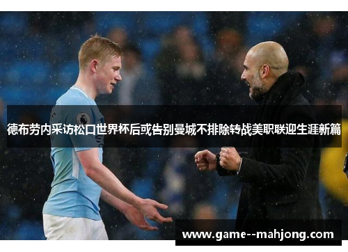 德布劳内采访松口世界杯后或告别曼城不排除转战美职联迎生涯新篇