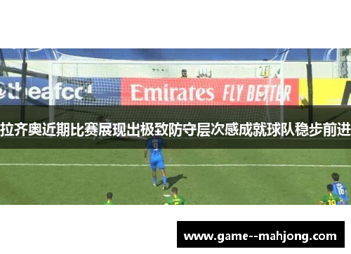 拉齐奥近期比赛展现出极致防守层次感成就球队稳步前进