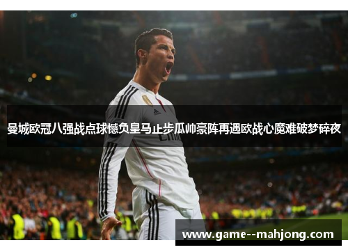 曼城欧冠八强战点球憾负皇马止步瓜帅豪阵再遇欧战心魔难破梦碎夜