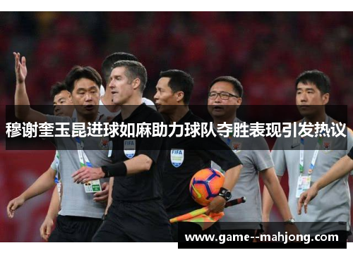 穆谢奎玉昆进球如麻助力球队夺胜表现引发热议