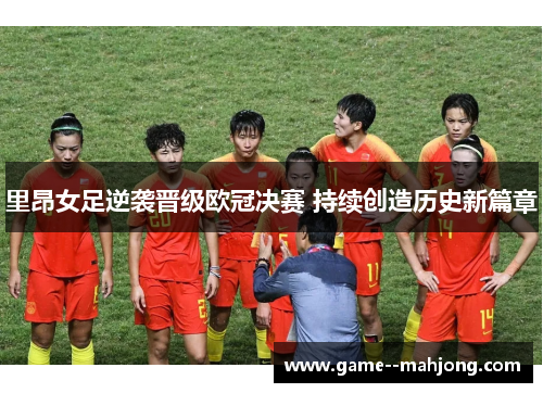 里昂女足逆袭晋级欧冠决赛 持续创造历史新篇章