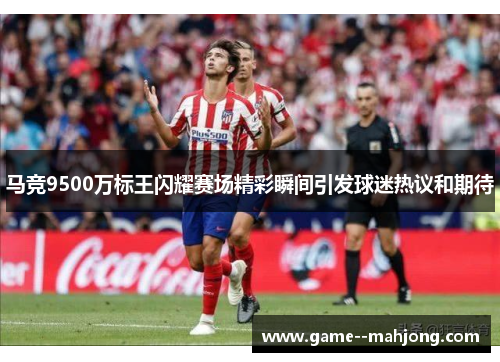 马竞9500万标王闪耀赛场精彩瞬间引发球迷热议和期待