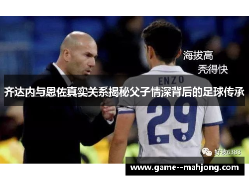 齐达内与恩佐真实关系揭秘父子情深背后的足球传承