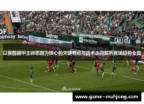 以赛前德甲主帅思路为核心的关键看点与战术走向解析赛场趋势全面