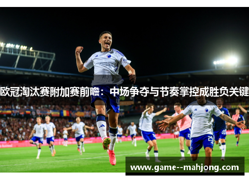 欧冠淘汰赛附加赛前瞻：中场争夺与节奏掌控成胜负关键