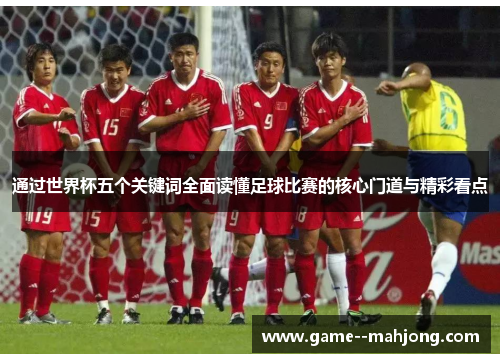 通过世界杯五个关键词全面读懂足球比赛的核心门道与精彩看点