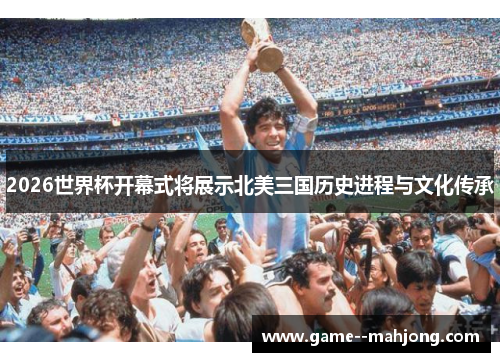 2026世界杯开幕式将展示北美三国历史进程与文化传承 2026世界杯开幕式将展示北美三国历史进程与文化传承