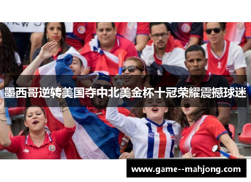 墨西哥逆转美国夺中北美金杯十冠荣耀震撼球迷