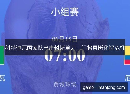 科特迪瓦国家队出击封堵单刀,门将果断化解危机 科特迪瓦国家队出击封堵单刀,门将果断化解危机